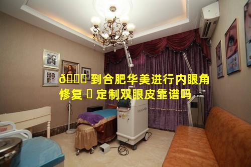 🐅 到合肥华美进行内眼角修复 ☘ 定制双眼皮靠谱吗